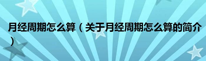 月經(jīng)周期怎么算（關(guān)于月經(jīng)周期怎么算的簡(jiǎn)介）