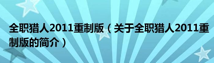 全職獵人2011重制版（關于全職獵人2011重制版的簡介）