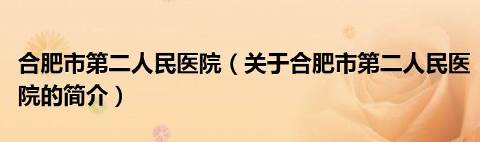 合肥市第二人民醫(yī)院（關于合肥市第二人民醫(yī)院的簡介）