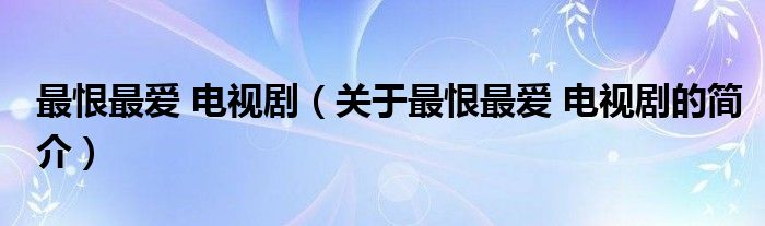 最恨最愛 電視?。P(guān)于最恨最愛 電視劇的簡(jiǎn)介）