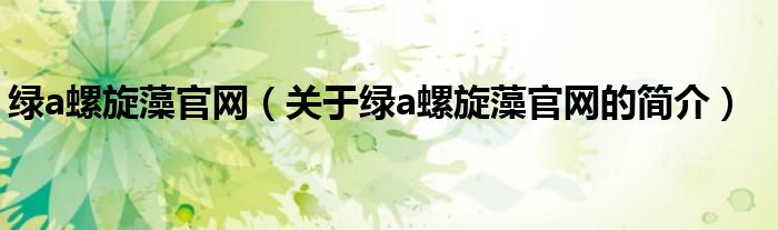 綠a螺旋藻官網(wǎng)（關(guān)于綠a螺旋藻官網(wǎng)的簡介）