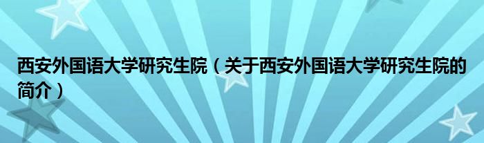 西安外國(guó)語(yǔ)大學(xué)研究生院（關(guān)于西安外國(guó)語(yǔ)大學(xué)研究生院的簡(jiǎn)介）