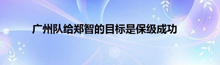 廣州隊(duì)給鄭智的目標(biāo)是保級(jí)成功