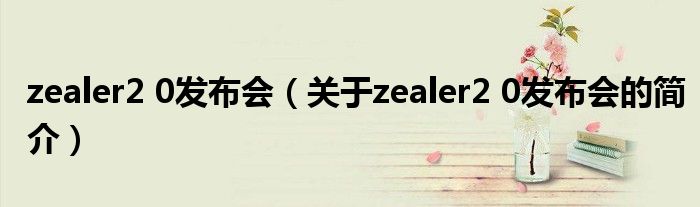 zealer2 0發(fā)布會（關于zealer2 0發(fā)布會的簡介）