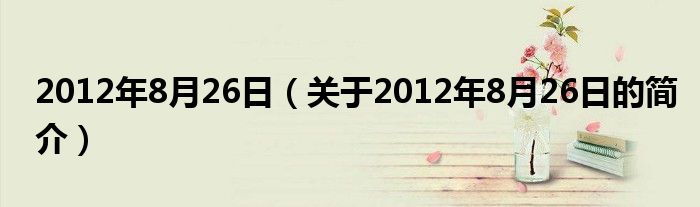 2012年8月26日（關(guān)于2012年8月26日的簡介）