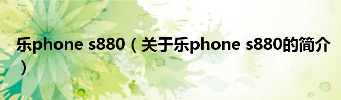 樂(lè)phone s880（關(guān)于樂(lè)phone s880的簡(jiǎn)介）