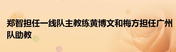 鄭智擔(dān)任一線隊(duì)主教練黃博文和梅方擔(dān)任廣州隊(duì)助教