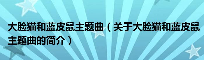 大臉貓和藍皮鼠主題曲（關(guān)于大臉貓和藍皮鼠主題曲的簡介）