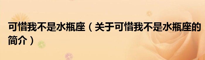 可惜我不是水瓶座（關(guān)于可惜我不是水瓶座的簡介）