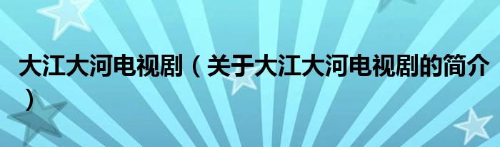 大江大河電視?。P(guān)于大江大河電視劇的簡介）