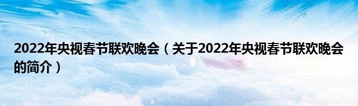 2022年央視春節(jié)聯(lián)歡晚會(huì)（關(guān)于2022年央視春節(jié)聯(lián)歡晚會(huì)的簡(jiǎn)介）