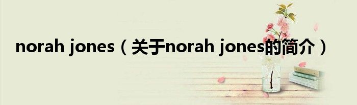 norah jones（關(guān)于norah jones的簡介）