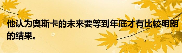 他認(rèn)為奧斯卡的未來要等到年底才有比較明朗的結(jié)果。