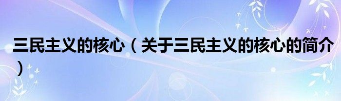 三民主義的核心（關(guān)于三民主義的核心的簡介）