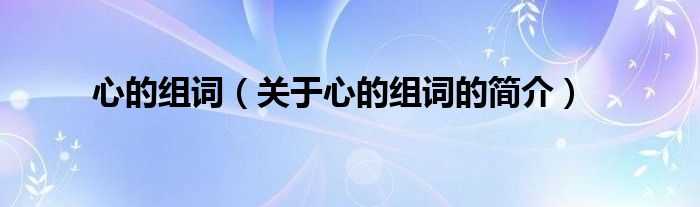 心的組詞（關(guān)于心的組詞的簡(jiǎn)介）