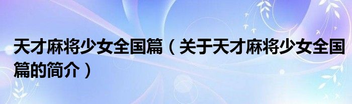 天才麻將少女全國(guó)篇（關(guān)于天才麻將少女全國(guó)篇的簡(jiǎn)介）