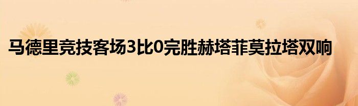 馬德里競(jìng)技客場(chǎng)3比0完勝赫塔菲莫拉塔雙響