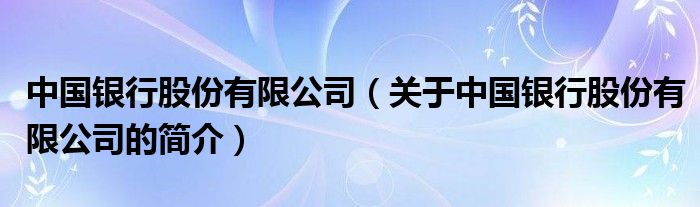 中國銀行股份有限公司（關(guān)于中國銀行股份有限公司的簡介）