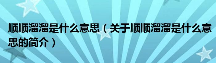 順順溜溜是什么意思（關(guān)于順順溜溜是什么意思的簡(jiǎn)介）