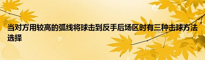 當(dāng)對方用較高的弧線將球擊到反手后場區(qū)時有三種擊球方法選擇