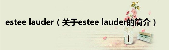 estee lauder（關(guān)于estee lauder的簡(jiǎn)介）