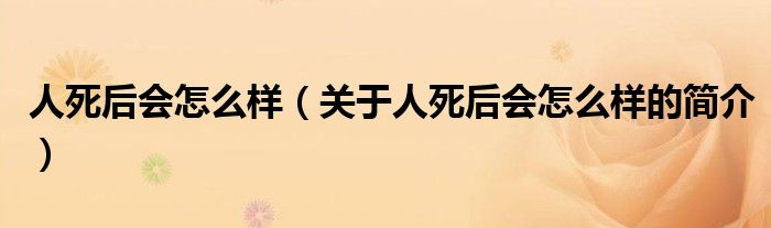 人死后會(huì)怎么樣（關(guān)于人死后會(huì)怎么樣的簡介）