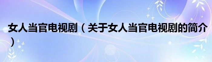 女人當官電視?。P于女人當官電視劇的簡介）