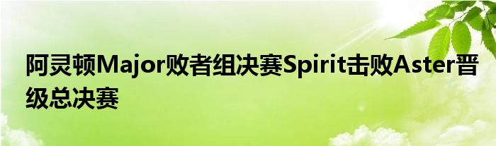 阿靈頓Major敗者組決賽Spirit擊敗Aster晉級總決賽