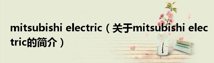 mitsubishi electric（關于mitsubishi electric的簡介）