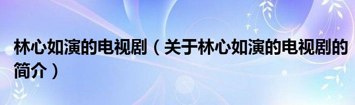 林心如演的電視劇（關(guān)于林心如演的電視劇的簡介）