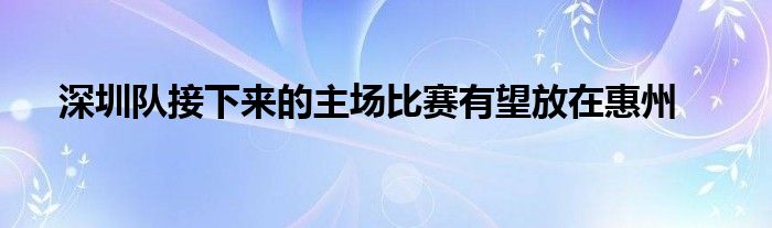 深圳隊(duì)接下來(lái)的主場(chǎng)比賽有望放在惠州