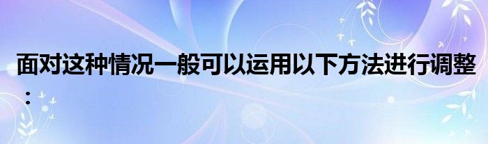 面對這種情況一般可以運(yùn)用以下方法進(jìn)行調(diào)整：