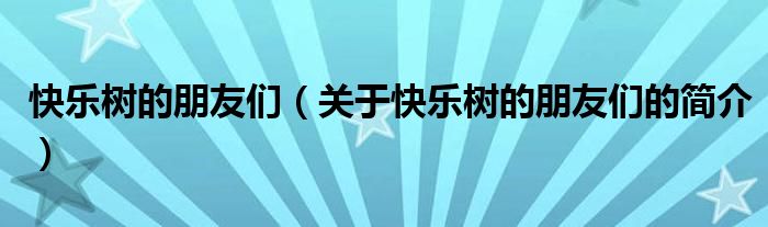 快樂(lè)樹(shù)的朋友們（關(guān)于快樂(lè)樹(shù)的朋友們的簡(jiǎn)介）