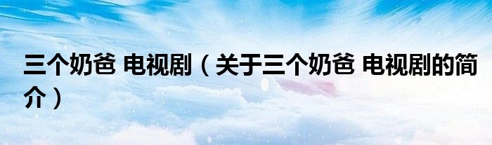 三個(gè)奶爸 電視劇（關(guān)于三個(gè)奶爸 電視劇的簡(jiǎn)介）