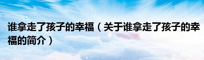 誰拿走了孩子的幸福（關(guān)于誰拿走了孩子的幸福的簡(jiǎn)介）