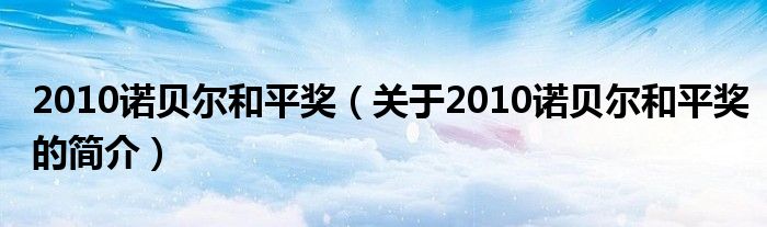 2010諾貝爾和平獎(jiǎng)（關(guān)于2010諾貝爾和平獎(jiǎng)的簡介）