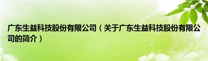 廣東生益科技股份有限公司（關于廣東生益科技股份有限公司的簡介）