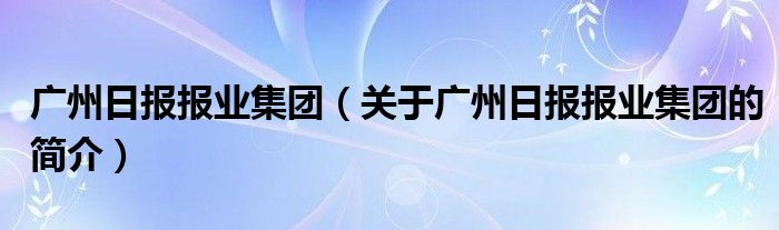 廣州日報報業(yè)集團（關(guān)于廣州日報報業(yè)集團的簡介）