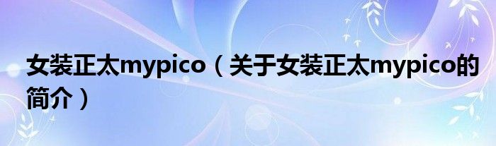 女裝正太mypico（關(guān)于女裝正太mypico的簡介）