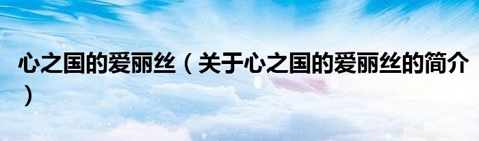 心之國(guó)的愛麗絲（關(guān)于心之國(guó)的愛麗絲的簡(jiǎn)介）