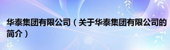 華泰集團(tuán)有限公司（關(guān)于華泰集團(tuán)有限公司的簡(jiǎn)介）