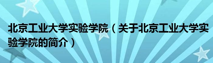 北京工業(yè)大學實驗學院（關于北京工業(yè)大學實驗學院的簡介）