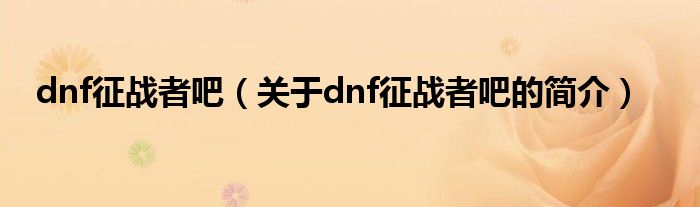 dnf征戰(zhàn)者吧（關(guān)于dnf征戰(zhàn)者吧的簡介）