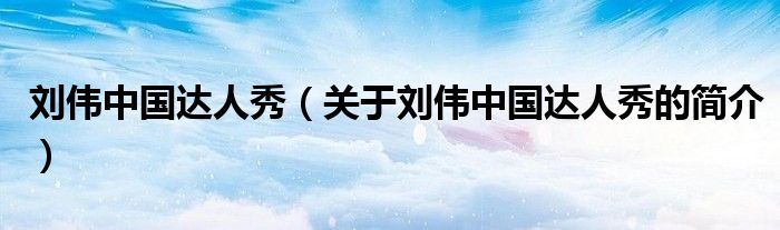 劉偉中國(guó)達(dá)人秀（關(guān)于劉偉中國(guó)達(dá)人秀的簡(jiǎn)介）