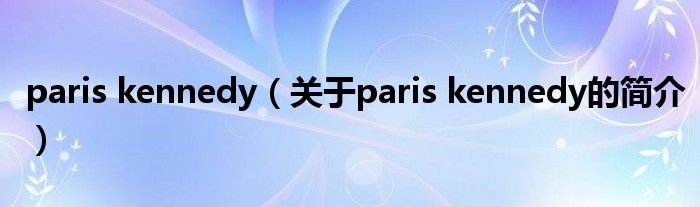 paris kennedy（關(guān)于paris kennedy的簡介）