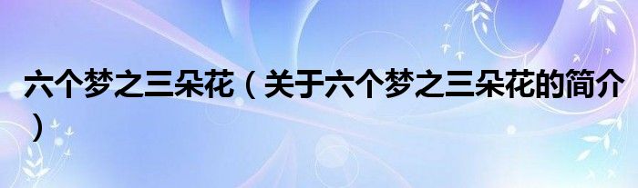 六個夢之三朵花（關(guān)于六個夢之三朵花的簡介）