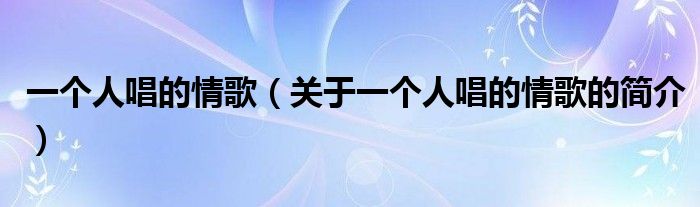 一個(gè)人唱的情歌（關(guān)于一個(gè)人唱的情歌的簡(jiǎn)介）