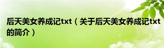 后天美女養(yǎng)成記txt（關(guān)于后天美女養(yǎng)成記txt的簡(jiǎn)介）