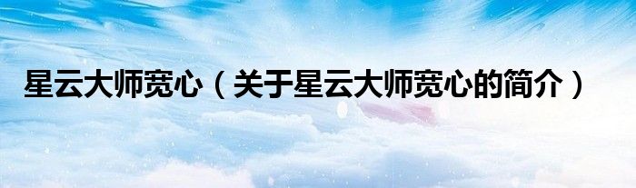 星云大師寬心（關(guān)于星云大師寬心的簡(jiǎn)介）