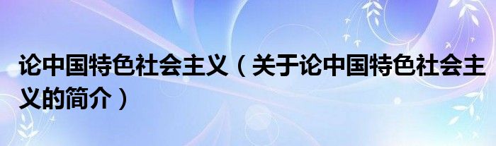 論中國特色社會主義（關(guān)于論中國特色社會主義的簡介）